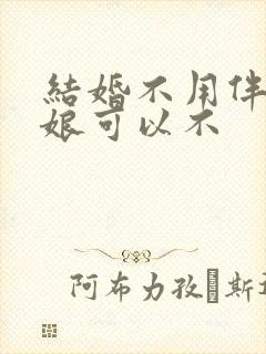 结婚不用伴郎伴娘可以不