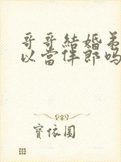 哥哥结婚弟弟可以当伴郎吗