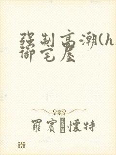 强制高潮(h)御宅屋