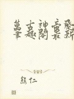 万古神帝飞天鱼笔趣阁最新章节无弹窗