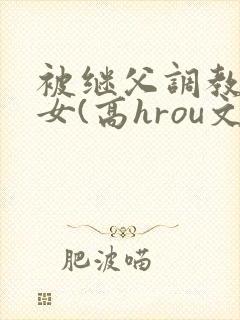 被继父调教的少女(高hrou文)小说