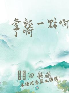 爹轻一点啊太重了啊