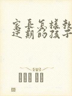 家长怎样教育叛逆期的孩子