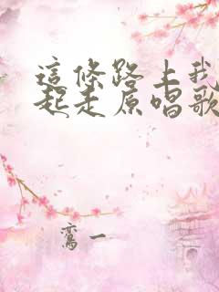 这条路上我们一起走原唱歌曲