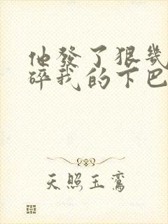 他发了狠几乎捏碎我的下巴