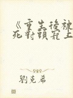 《重生后被渣男死对头宠上天》小说