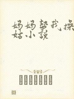 妈妈帮我操了姑姑小说