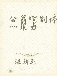 公翁啊别停灬啊灬用力