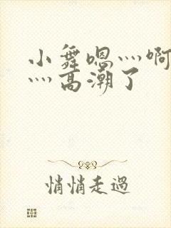 小舞嗯灬啊灬快灬高潮了