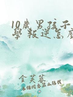 10岁男孩子厌学 叛逆怎么办