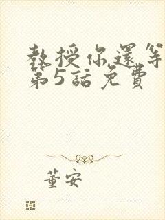 教授你还等什么第5话免费