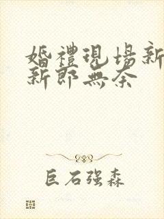 婚礼现场新娘笑新郎无奈