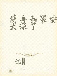 兰舟和策安肉 太深了