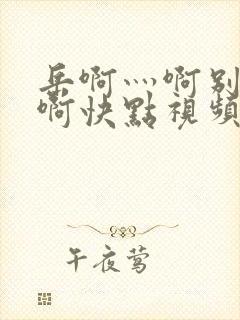 岳啊灬啊别停灬啊快点视频