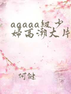 aaaaa级少妇高潮大片欧美