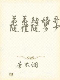 弟弟结婚哥哥要随礼随多少钱