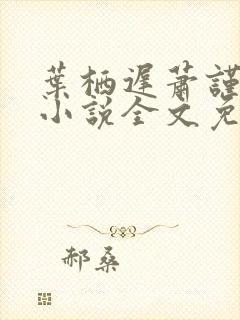 叶栖迟萧谨行的小说全文免费阅读最新章节