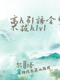 高h引诱含整夜不拔h1v1