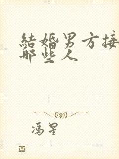 结婚男方接亲去哪些人