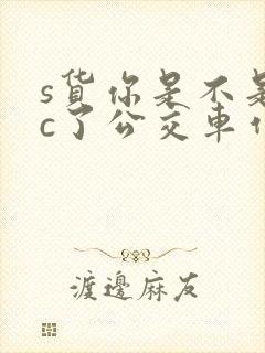 s货你是不是欠c了公交车作文渺渺