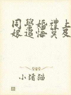 同学婚礼上 新娘追悔莫及