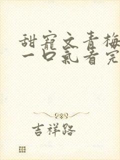 甜宠文青梅竹马一口气看完