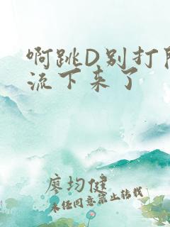 啊跳D别打开水流下来了