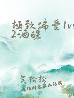 极致偏爱1vs2酒酿