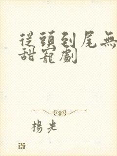 从头到尾无虐的甜宠剧