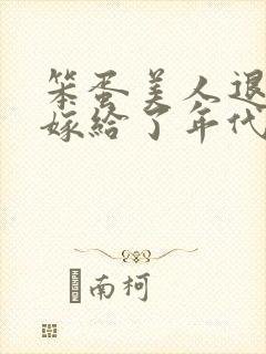 笨蛋美人退婚后嫁给了年代文大佬txt