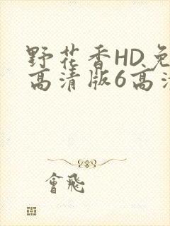 野花香HD免费高清版6高清版