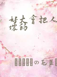 好大会把人家弄坏的