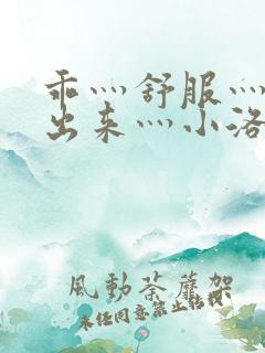 乖灬舒服灬别拔出来灬小洛子