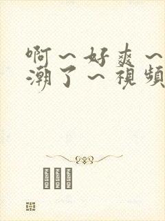 啊～好爽～要高潮了～视频