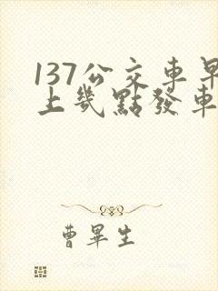 137公交车早上几点发车