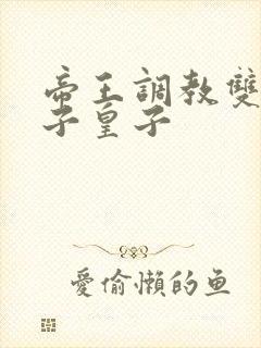 帝王调教双性太子皇子