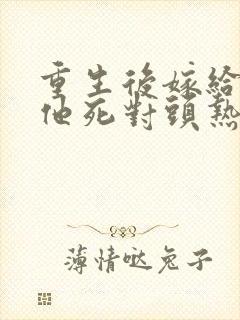 重生后嫁给渣男他死对头热播短剧