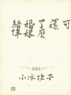 结婚了还可以当伴娘么