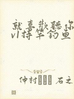 就喜欢听你叫1v1持竿钓鱼