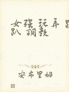 女强 玩弄 跪趴 调教