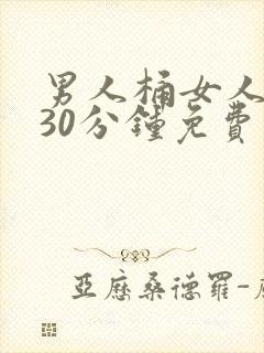 男人桶女人桶爽30分钟免费