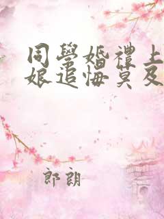 同学婚礼上,新娘追悔莫及免费