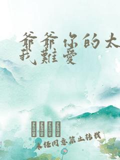 爷爷你的太大了我难爱