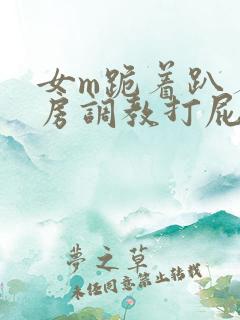 女m跪着趴着刑房调教打屁股小说