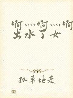 啊灬啊灬啊快日出水了女