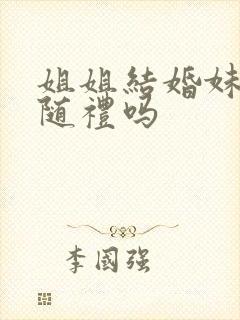 姐姐结婚妹妹要随礼吗