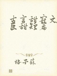 古言甜宠文推荐巨甜短篇