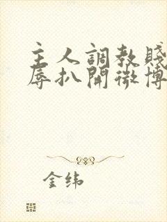 主人调教贱奴羞辱扒开微博小说