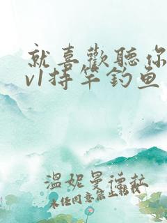 就喜欢听你叫1v1持竿钓鱼