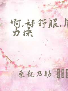 啊,好舒服,用力操